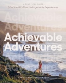 Achievable Adventures : A Practical Guide: 52 of the UK’s Most Unforgettable Experiences